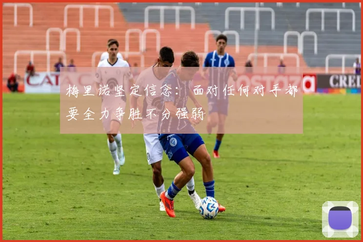 梅里诺坚定信念：面对任何对手都要全力争胜不分强弱