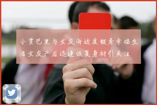 小贾巴里与女友海边度假秀幸福生活女友产后迅速恢复身材引关注