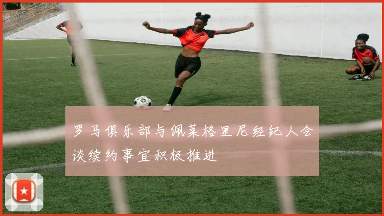 罗马俱乐部与佩莱格里尼经纪人会谈续约事宜积极推进