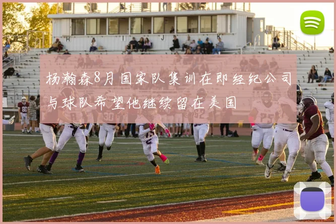 杨瀚森8月国家队集训在即经纪公司与球队希望他继续留在美国