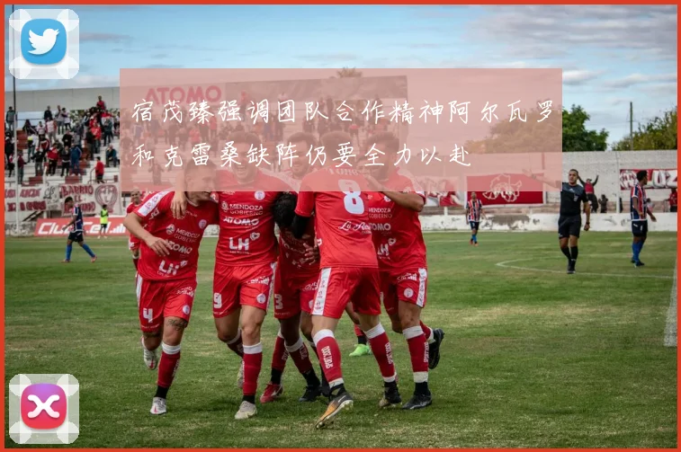 宿茂臻强调团队合作精神阿尔瓦罗和克雷桑缺阵仍要全力以赴