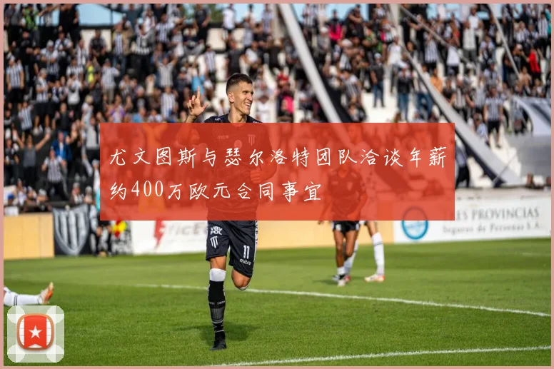 尤文图斯与瑟尔洛特团队洽谈年薪约400万欧元合同事宜