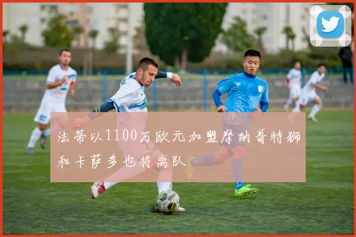法蒂以1100万欧元加盟摩纳哥特狮和卡萨多也将离队