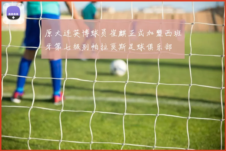 原大连英博球员崔麒正式加盟西班牙第七级别帕拉莫斯足球俱乐部