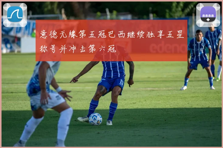 意德无缘第五冠巴西继续独享五星称号并冲击第六冠