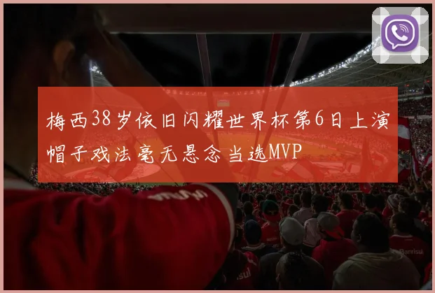梅西38岁依旧闪耀世界杯第6日上演帽子戏法毫无悬念当选MVP