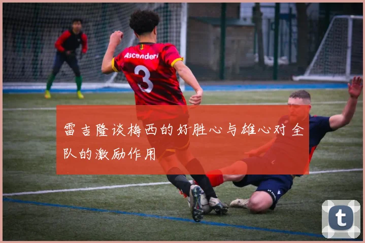 雷吉隆谈梅西的好胜心与雄心对全队的激励作用