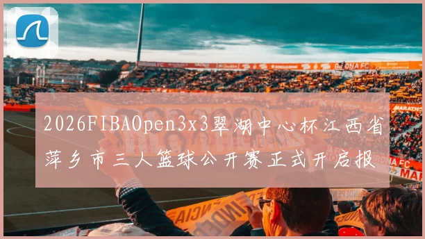 2026FIBAOpen3x3翠湖中心杯江西省萍乡市三人篮球公开赛正式开启报名通道