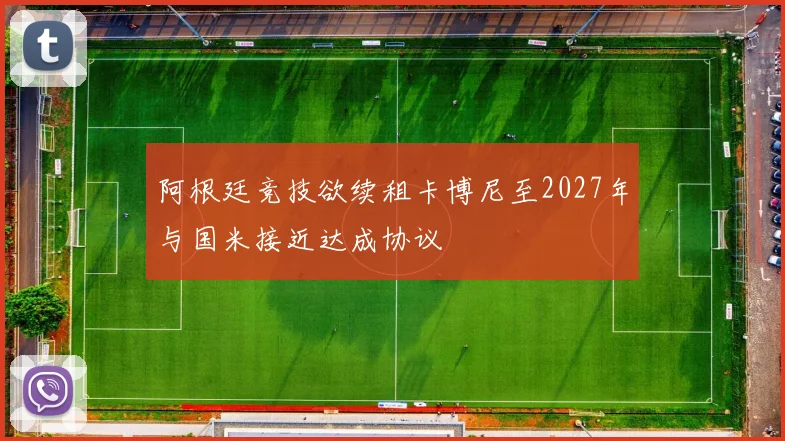 阿根廷竞技欲续租卡博尼至2027年与国米接近达成协议