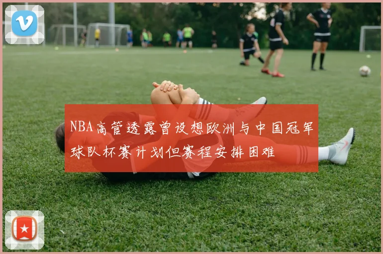 NBA高管透露曾设想欧洲与中国冠军球队杯赛计划但赛程安排困难