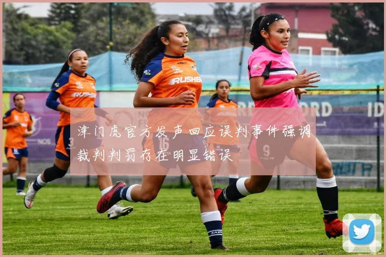津门虎官方发声回应误判事件强调裁判判罚存在明显错误