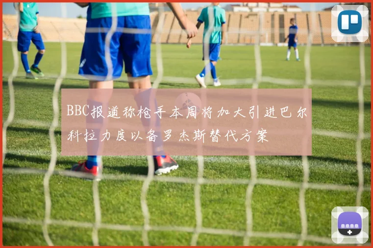 BBC报道称枪手本周将加大引进巴尔科拉力度以备罗杰斯替代方案