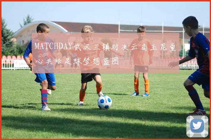MATCHDAY武汉三镇对决云南玉昆童心共绘足球梦想蓝图