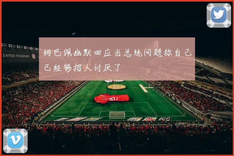 姆巴佩幽默回应当总统问题称自己已经够招人讨厌了