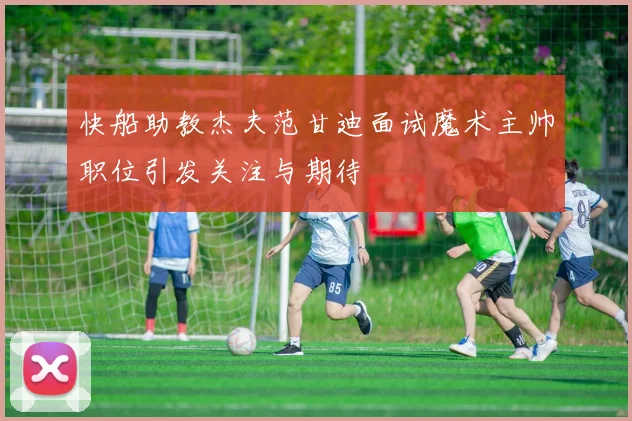 快船助教杰夫范甘迪面试魔术主帅职位引发关注与期待
