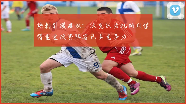 热刺引援建议：沃克认为托纳利值得重金投资阵容已具竞争力