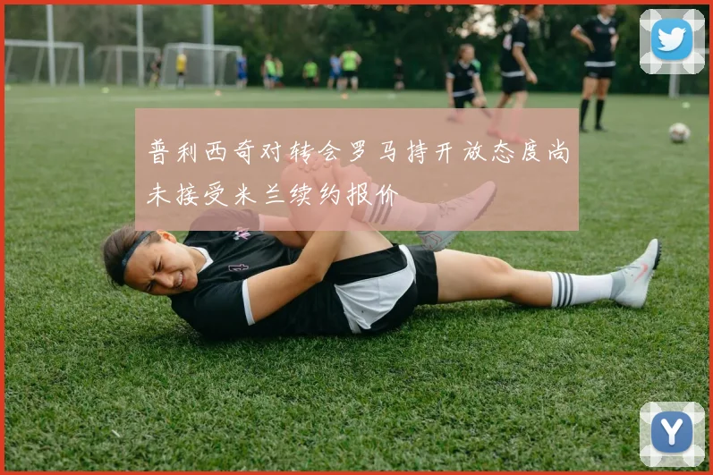 普利西奇对转会罗马持开放态度尚未接受米兰续约报价