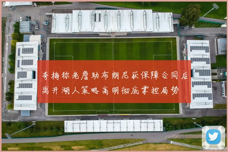 夸梅称老詹助布朗尼获保障合同后离开湖人策略高明彻底掌控局势