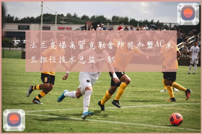法兰克福高管克勒舍即将加盟AC米兰担任技术总监一职