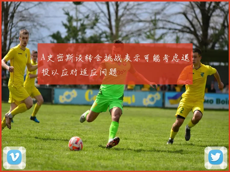A史密斯谈转会挑战表示可能考虑退役以应对适应问题