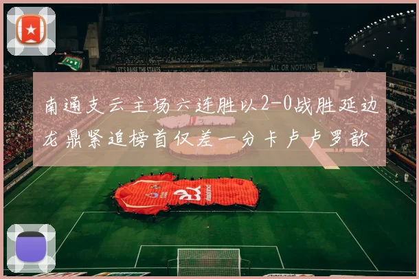 南通支云主场六连胜以2-0战胜延边龙鼎紧追榜首仅差一分卡卢卢罗歆破门助力