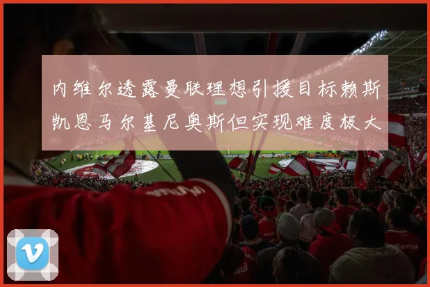 内维尔透露曼联理想引援目标赖斯凯恩马尔基尼奥斯但实现难度极大