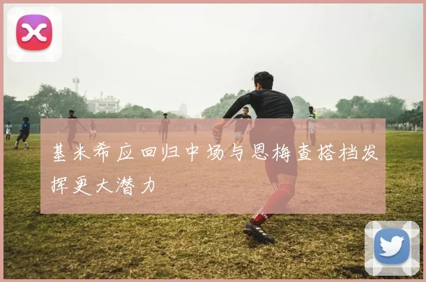 基米希应回归中场与恩梅查搭档发挥更大潜力