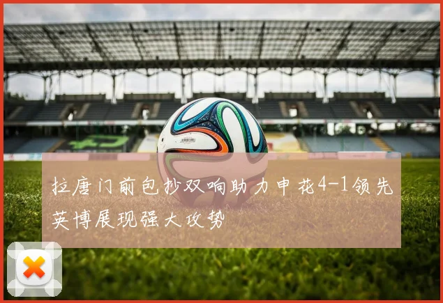 拉唐门前包抄双响助力申花4-1领先英博展现强大攻势