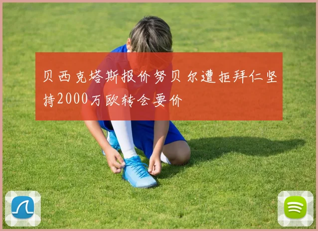 贝西克塔斯报价努贝尔遭拒拜仁坚持2000万欧转会要价