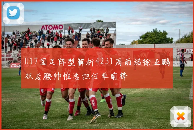 U17国足阵型解析4231周雨诺徐正鹏双后腰帅惟浩担任单前锋