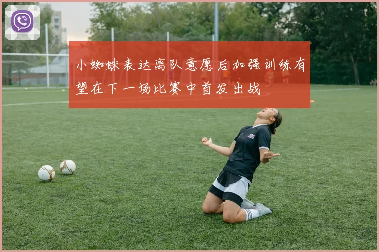 小蜘蛛表达离队意愿后加强训练有望在下一场比赛中首发出战